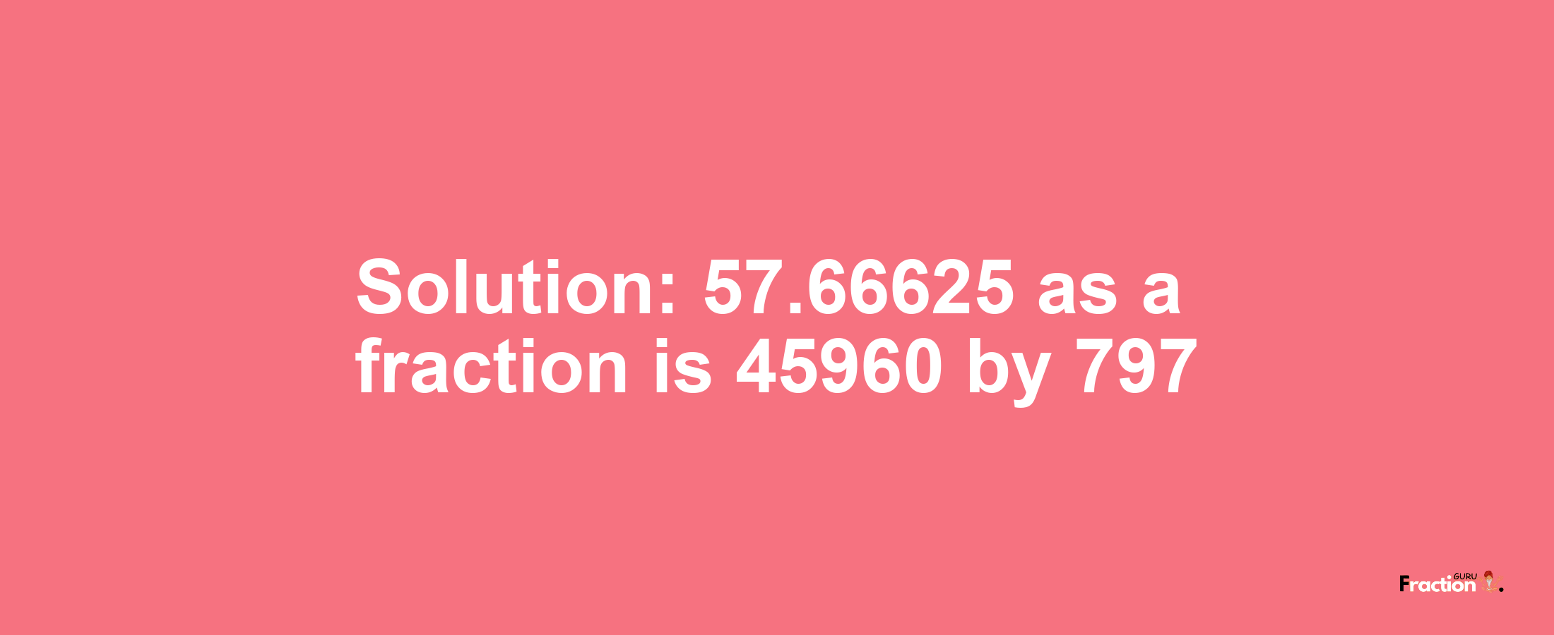 Solution:57.66625 as a fraction is 45960/797